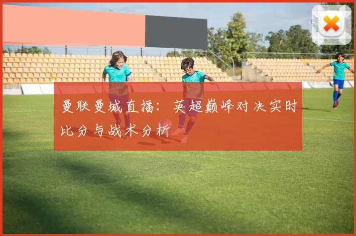 曼联曼城直播：英超巅峰对决实时比分与战术分析