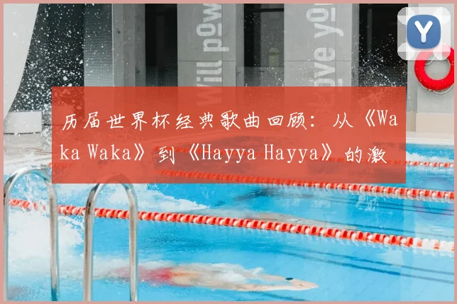 历届世界杯经典歌曲回顾：从《Waka Waka》到《Hayya Hayya》的激情旋律