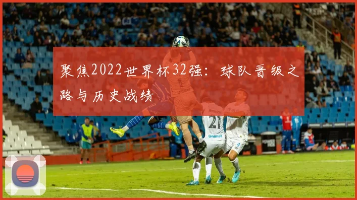聚焦2022世界杯32强：球队晋级之路与历史战绩
