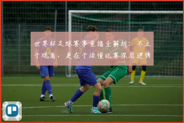 世界杯足球赛事重播全解析：不止于观看，更在于读懂比赛深层逻辑