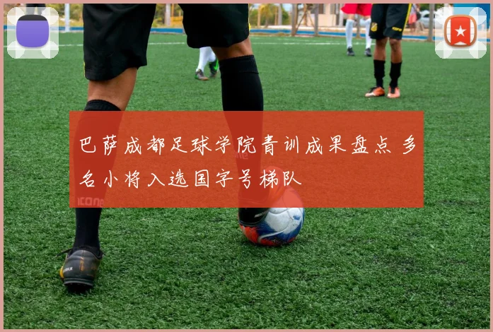 巴萨成都足球学院青训成果盘点 多名小将入选国字号梯队