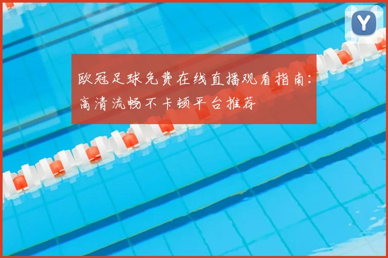 欧冠足球免费在线直播观看指南：高清流畅不卡顿平台推荐