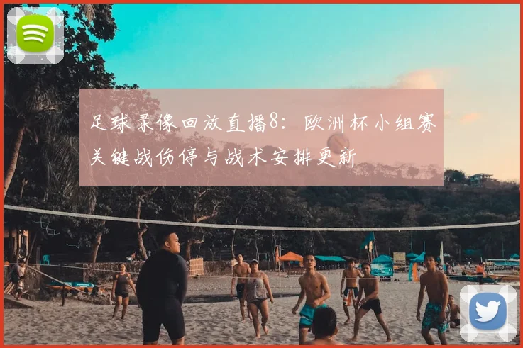 足球录像回放直播8：欧洲杯小组赛关键战伤停与战术安排更新