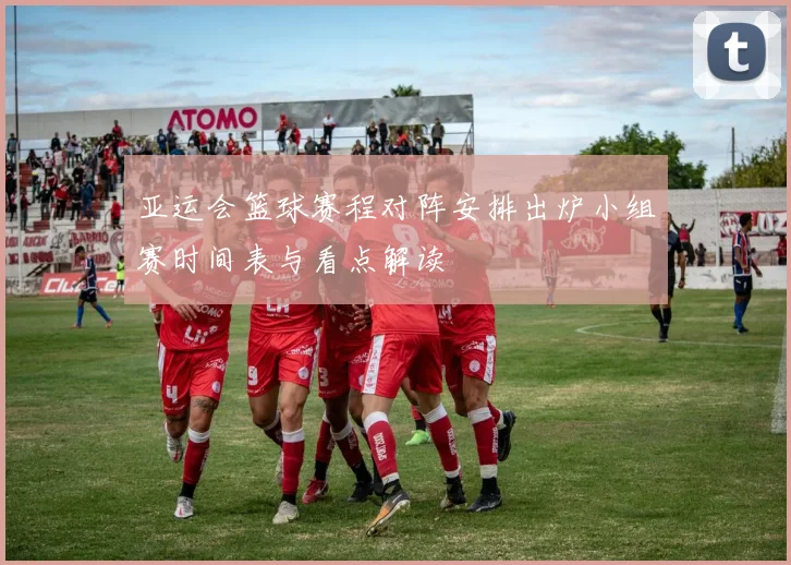 亚运会篮球赛程对阵安排出炉小组赛时间表与看点解读