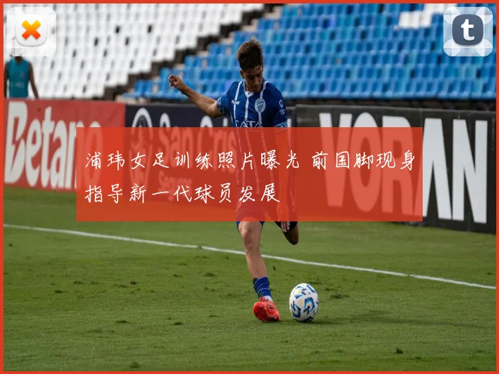 浦玮女足训练照片曝光 前国脚现身指导新一代球员发展