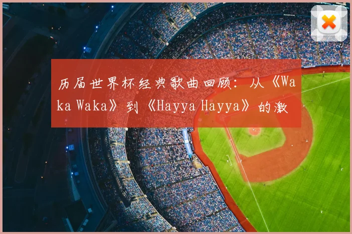 历届世界杯经典歌曲回顾：从《Waka Waka》到《Hayya Hayya》的激情旋律