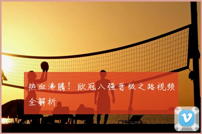 热血沸腾！欧冠八强晋级之路视频全解析