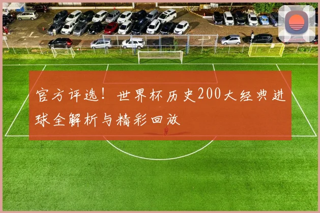 官方评选！世界杯历史200大经典进球全解析与精彩回放