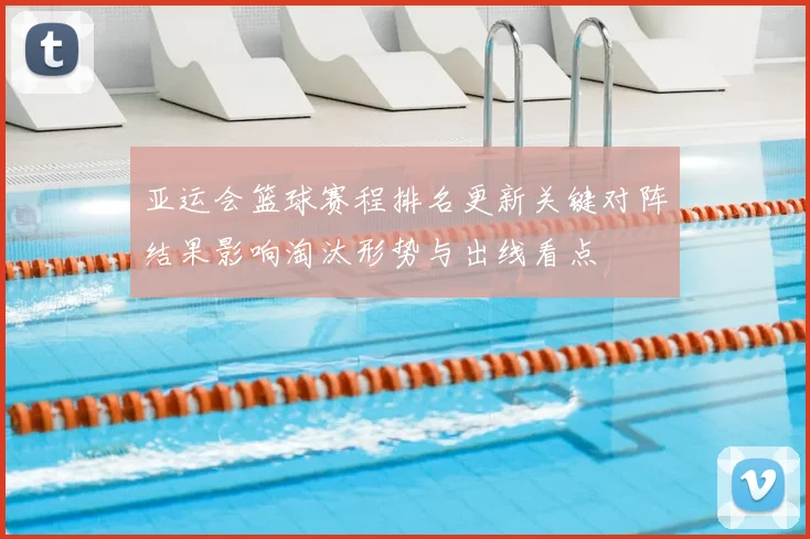 亚运会篮球赛程排名更新关键对阵结果影响淘汰形势与出线看点