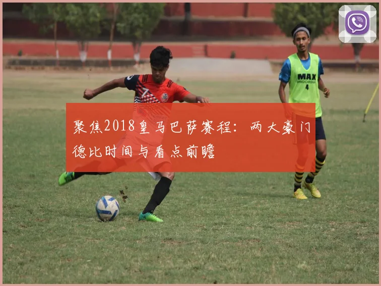 聚焦2018皇马巴萨赛程：两大豪门德比时间与看点前瞻