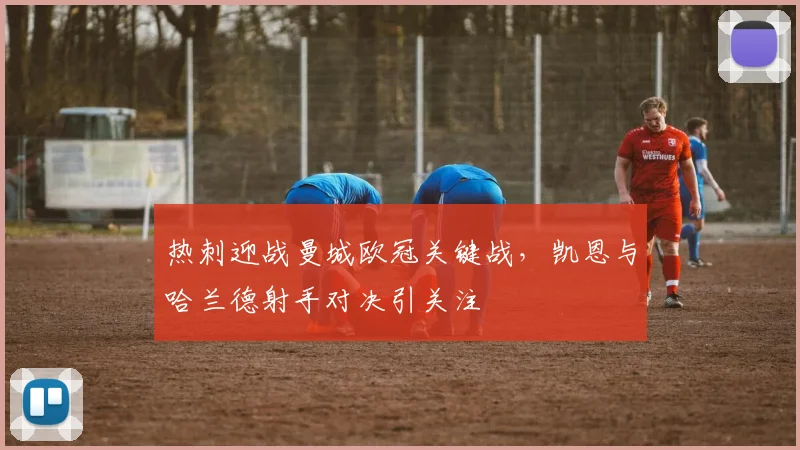 热刺迎战曼城欧冠关键战，凯恩与哈兰德射手对决引关注