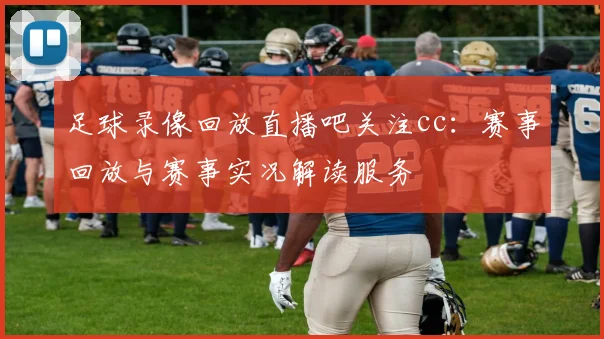 足球录像回放直播吧关注cc：赛事回放与赛事实况解读服务