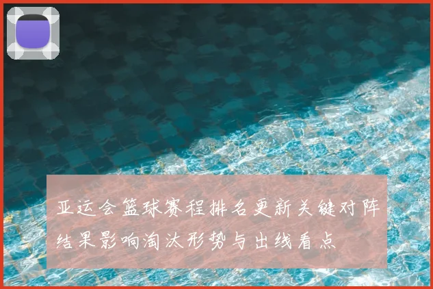亚运会篮球赛程排名更新关键对阵结果影响淘汰形势与出线看点