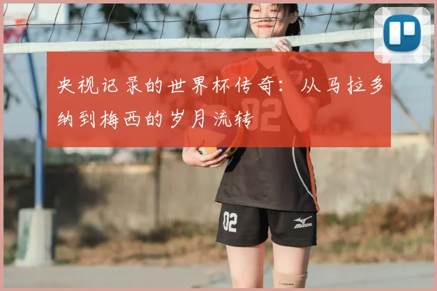 央视记录的世界杯传奇：从马拉多纳到梅西的岁月流转