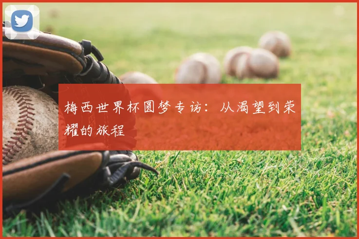 梅西世界杯圆梦专访：从渴望到荣耀的旅程
