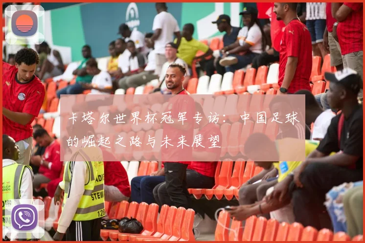 卡塔尔世界杯冠军专访：中国足球的崛起之路与未来展望