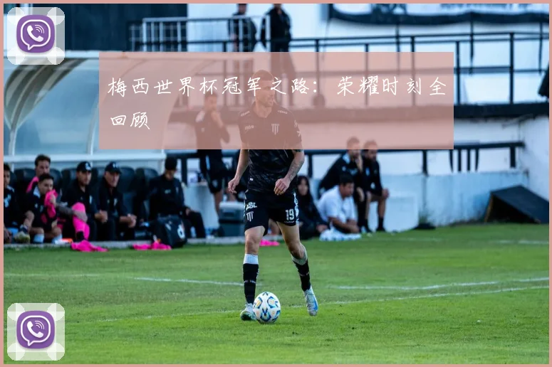 梅西世界杯冠军之路：荣耀时刻全回顾