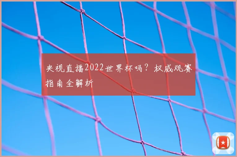 央视直播2022世界杯吗？权威观赛指南全解析