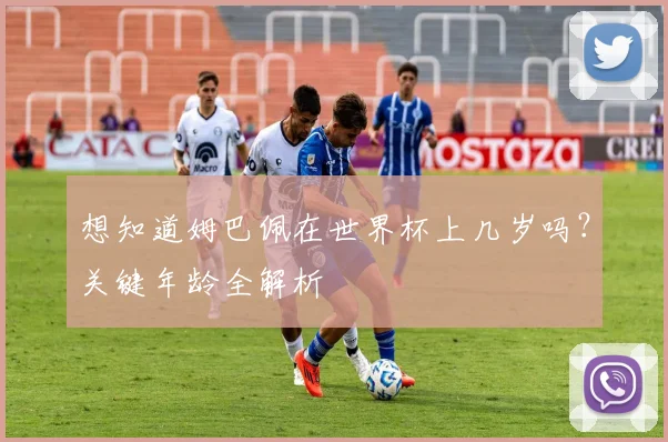 想知道姆巴佩在世界杯上几岁吗?关键年龄全解析