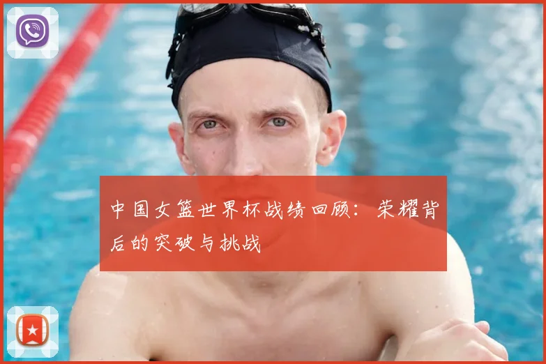中国女篮世界杯战绩回顾：荣耀背后的突破与挑战
