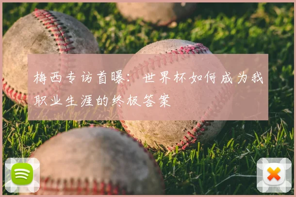 梅西专访首曝：世界杯如何成为我职业生涯的终极答案
