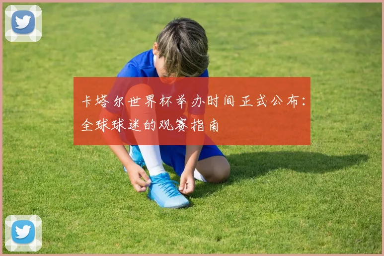 卡塔尔世界杯举办时间正式公布：全球球迷的观赛指南