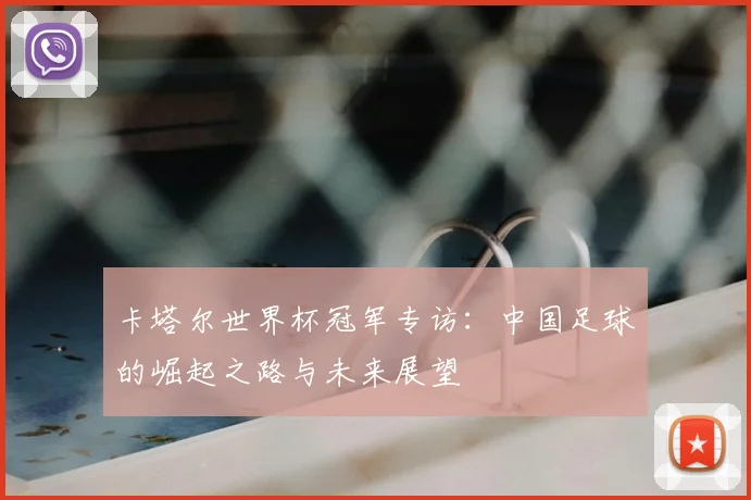 卡塔尔世界杯冠军专访：中国足球的崛起之路与未来展望