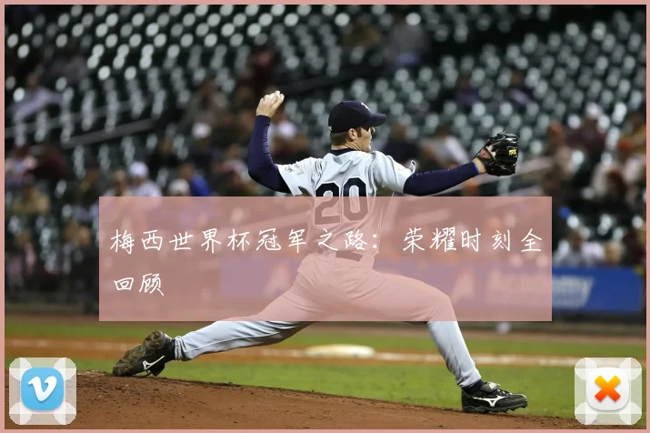 梅西世界杯冠军之路：荣耀时刻全回顾