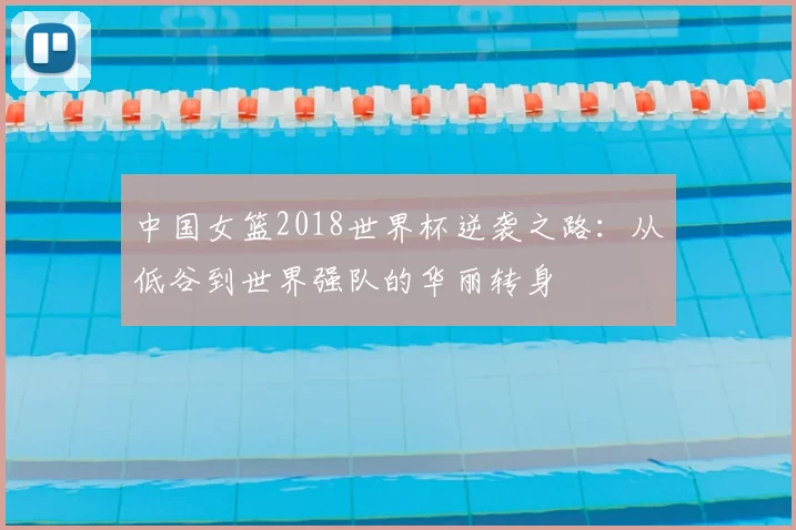 中国女篮2018世界杯逆袭之路：从低谷到世界强队的华丽转身