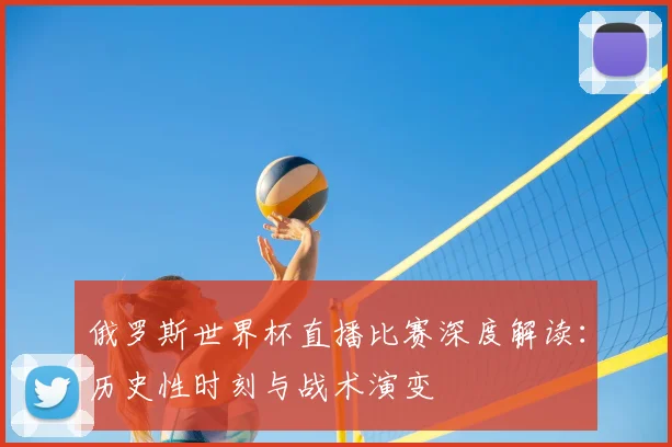 俄罗斯世界杯直播比赛深度解读：历史性时刻与战术演变