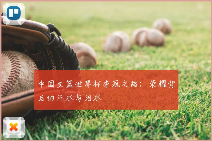 中国女篮世界杯夺冠之路：荣耀背后的汗水与泪水