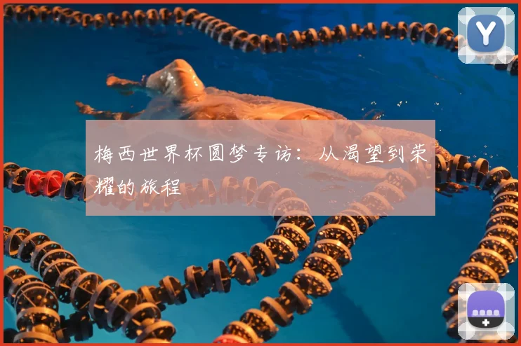 梅西世界杯圆梦专访：从渴望到荣耀的旅程