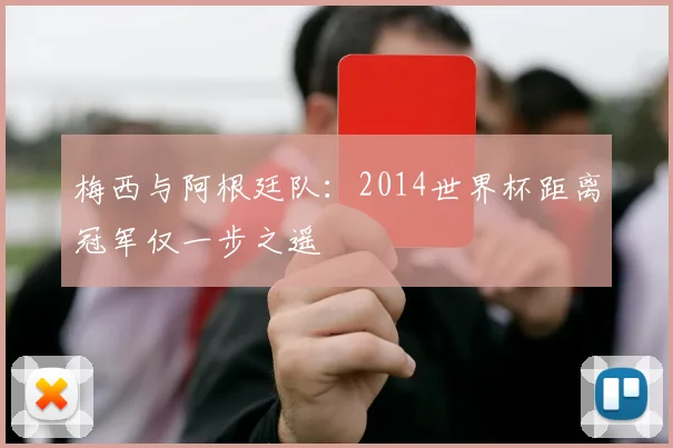 梅西与阿根廷队：2014世界杯距离冠军仅一步之遥