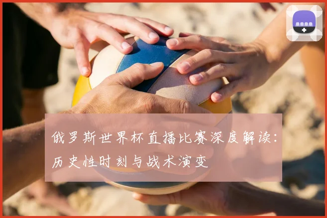 俄罗斯世界杯直播比赛深度解读：历史性时刻与战术演变