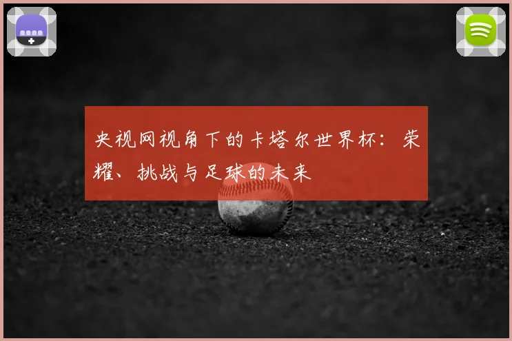 央视网视角下的卡塔尔世界杯：荣耀、挑战与足球的未来