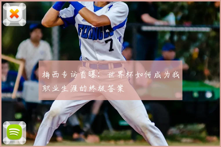 梅西专访首曝：世界杯如何成为我职业生涯的终极答案