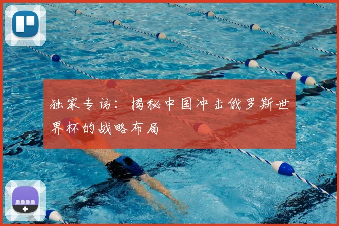 独家专访:揭秘中国冲击俄罗斯世界杯的战略布局