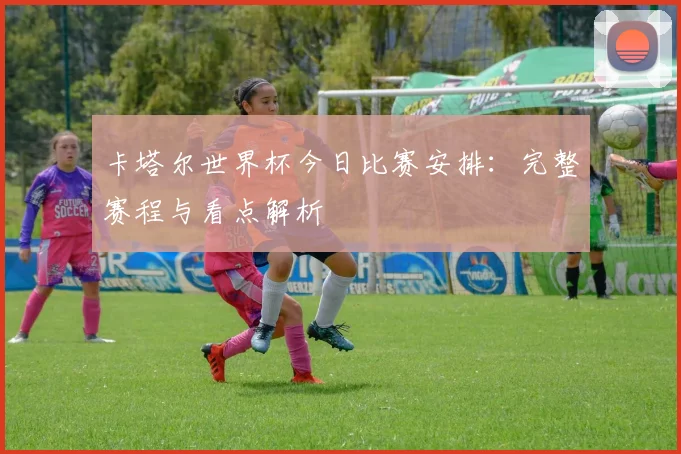 卡塔尔世界杯今日比赛安排：完整赛程与看点解析