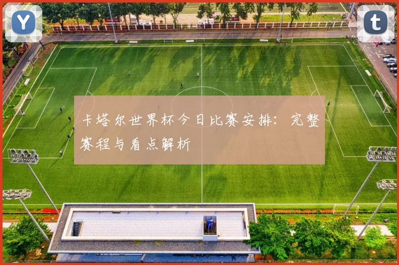卡塔尔世界杯今日比赛安排：完整赛程与看点解析